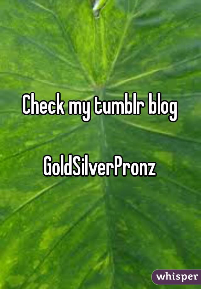 Check my tumblr blog

GoldSilverPronz