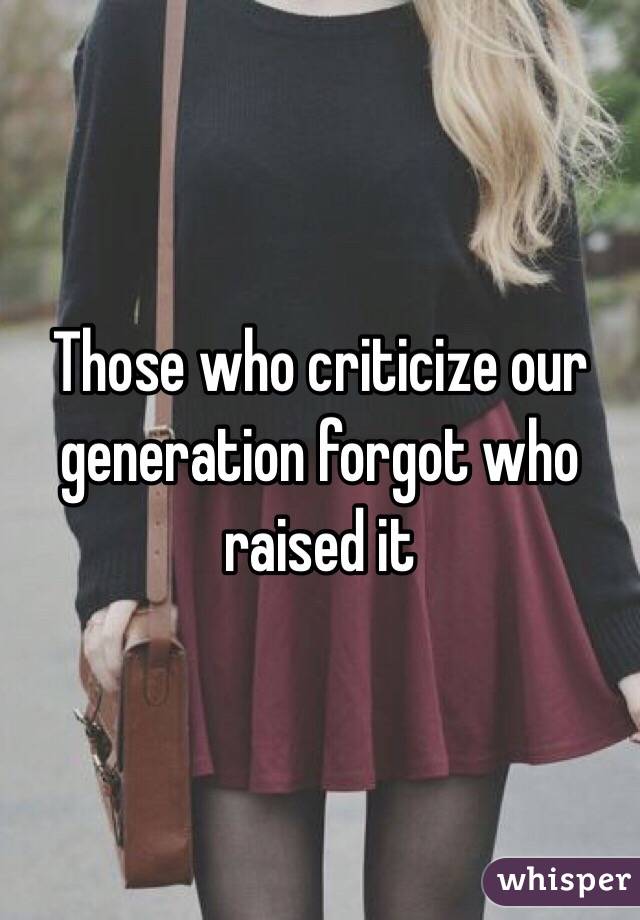 Those who criticize our generation forgot who raised it