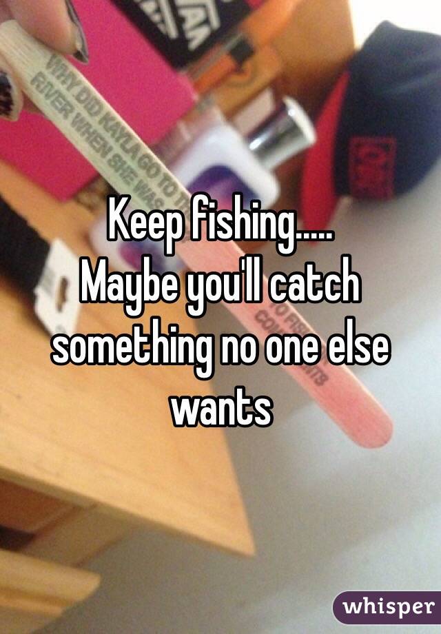 Keep fishing.....
Maybe you'll catch something no one else wants