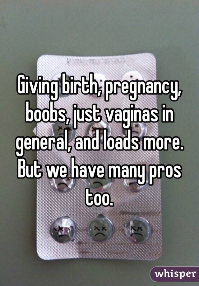 Giving birth, pregnancy, boobs, just vaginas in general, and loads more. But we have many pros too.