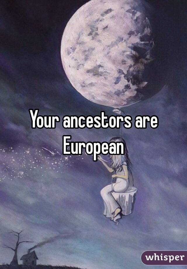 Your ancestors are European