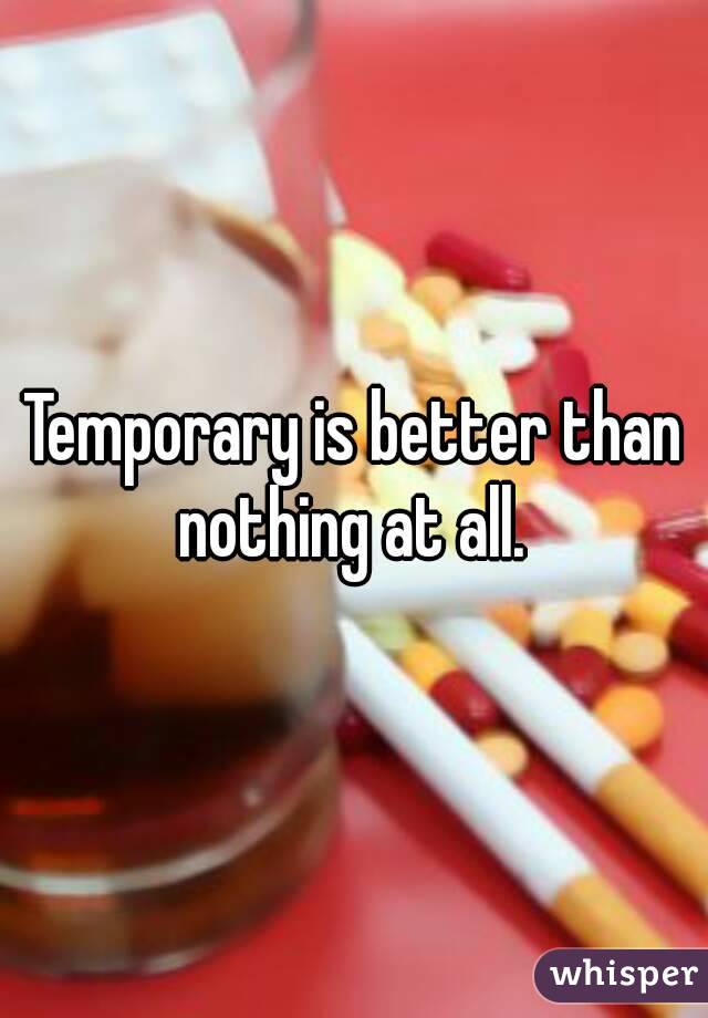 Temporary is better than nothing at all. 