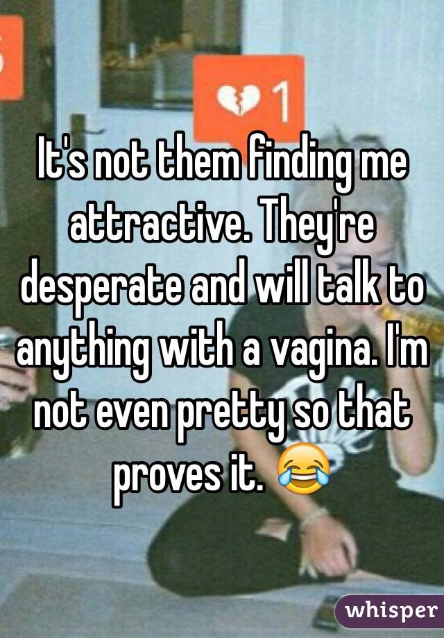 It's not them finding me attractive. They're desperate and will talk to anything with a vagina. I'm not even pretty so that proves it. 😂