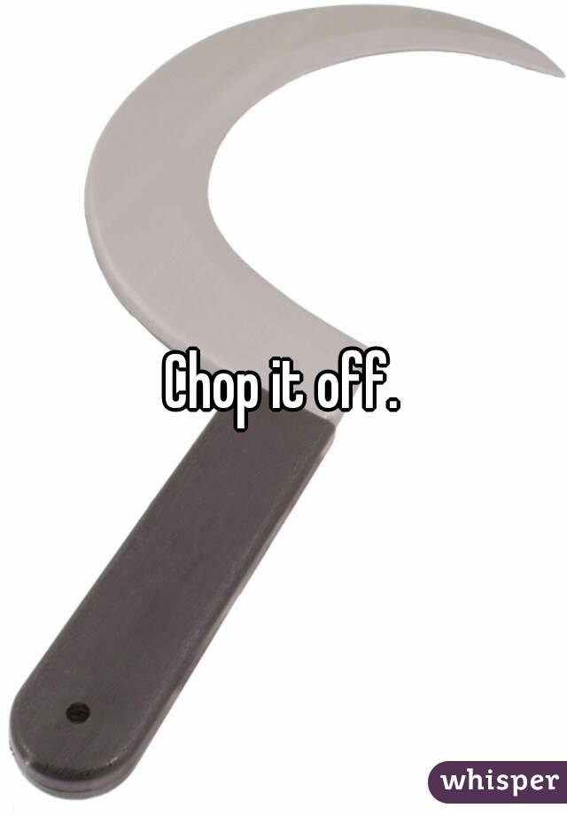 Chop it off.
