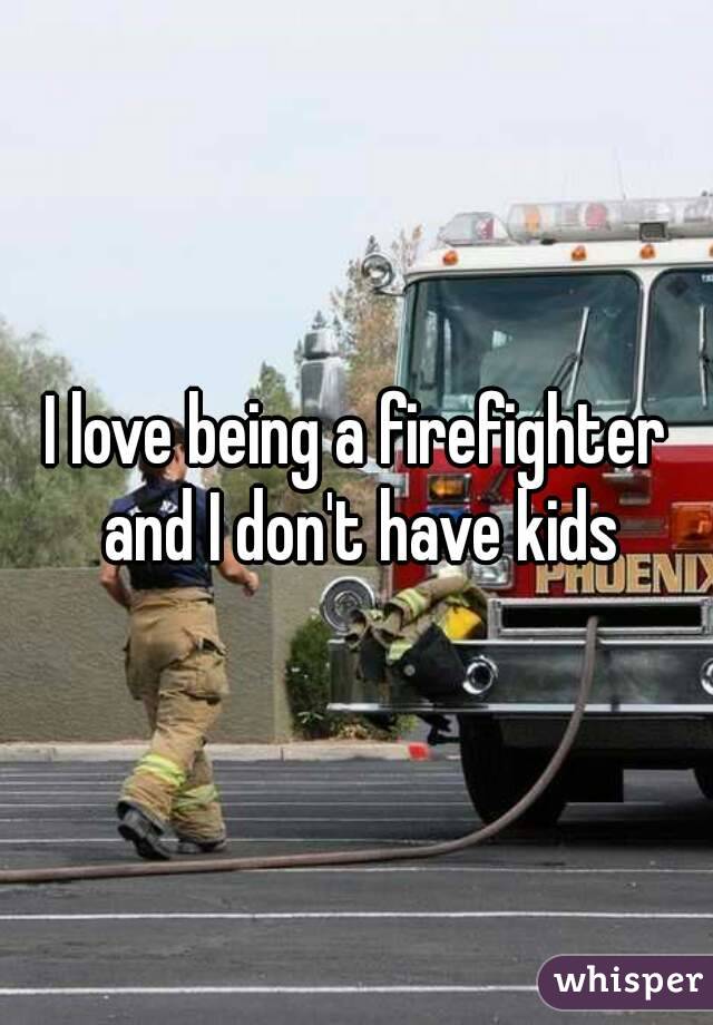 I love being a firefighter and I don't have kids