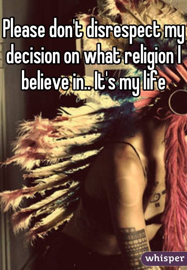 Please don't disrespect my decision on what religion I believe in.. It's my life 