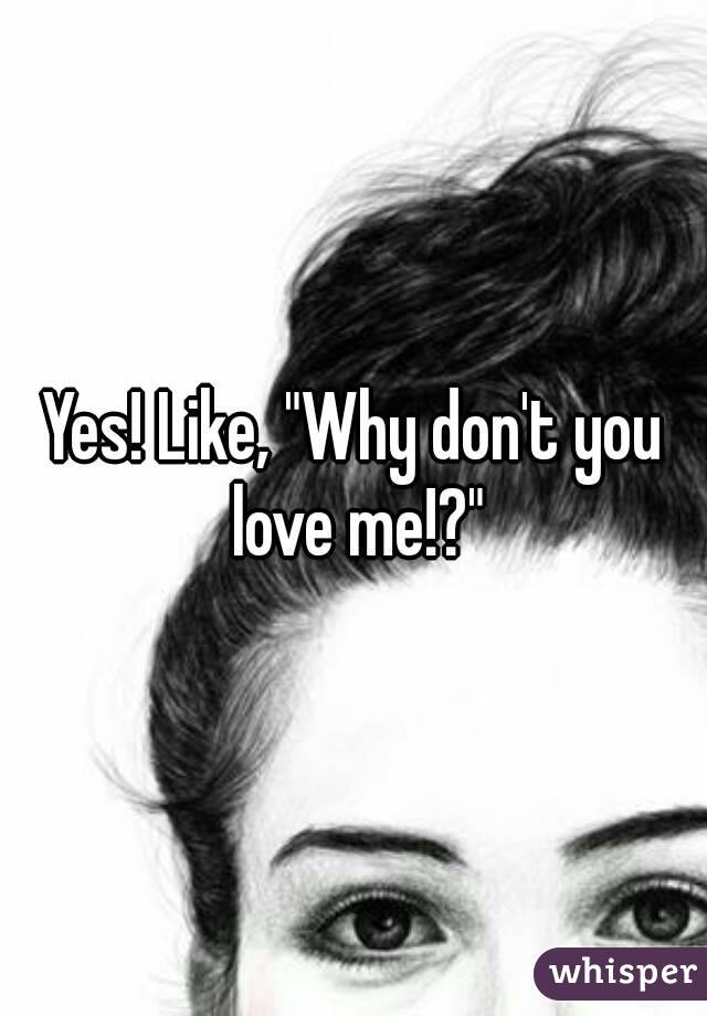 Yes! Like, "Why don't you love me!?"