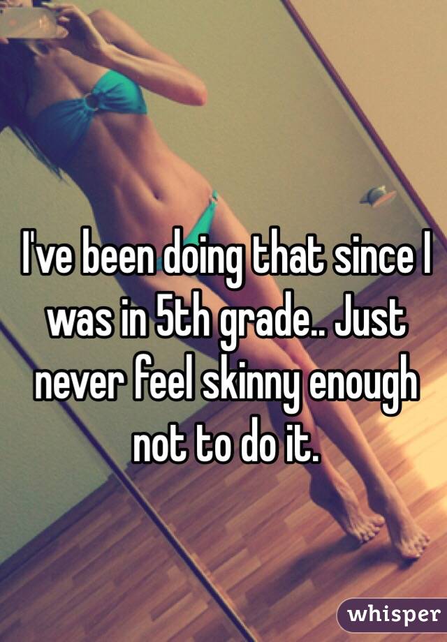I've been doing that since I was in 5th grade.. Just never feel skinny enough not to do it.
