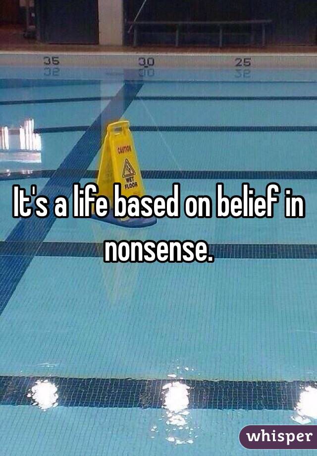 It's a life based on belief in nonsense. 