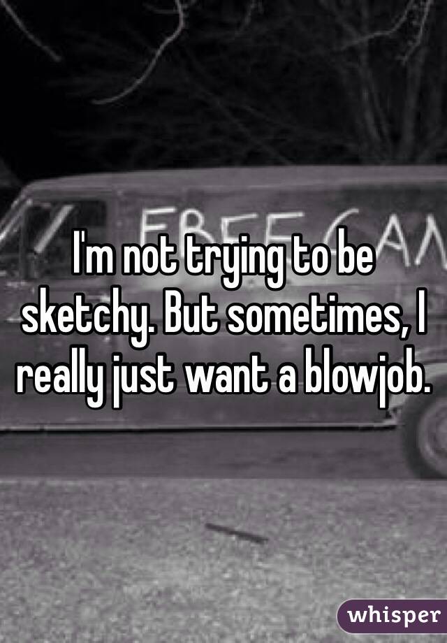 I'm not trying to be sketchy. But sometimes, I really just want a blowjob. 