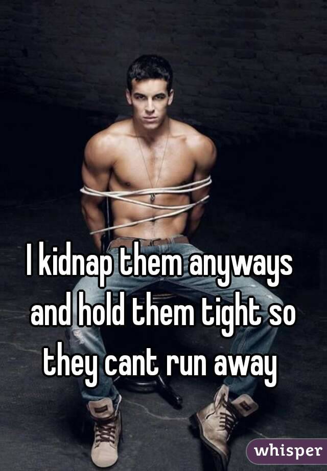 I kidnap them anyways and hold them tight so they cant run away 