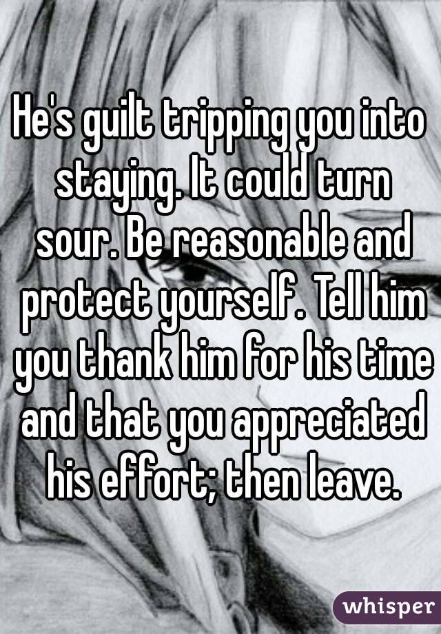 He's guilt tripping you into staying. It could turn sour. Be reasonable and protect yourself. Tell him you thank him for his time and that you appreciated his effort; then leave.