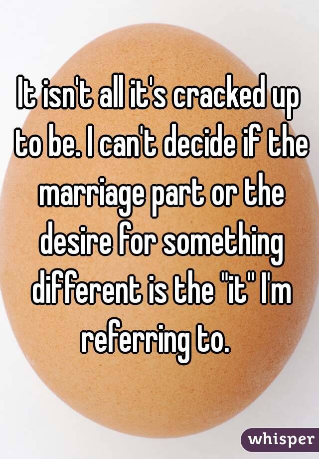 It isn't all it's cracked up to be. I can't decide if the marriage part or the desire for something different is the "it" I'm referring to.  
