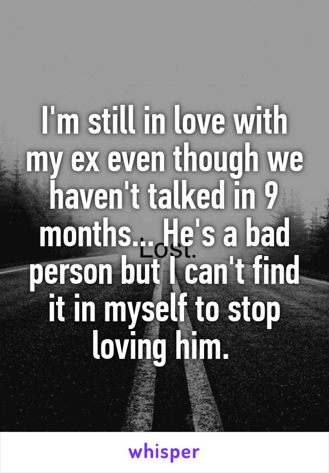 I'm still in love with my ex even though we haven't talked in 9 months... He's a bad person but I can't find it in myself to stop loving him. 