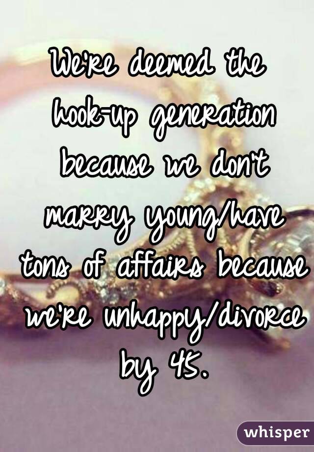 We're deemed the hook-up generation because we don't marry young/have tons of affairs because we're unhappy/divorce by 45.