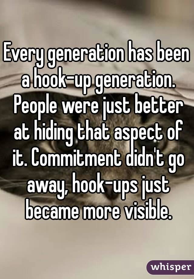 Every generation has been a hook-up generation. People were just better at hiding that aspect of it. Commitment didn't go away, hook-ups just became more visible.