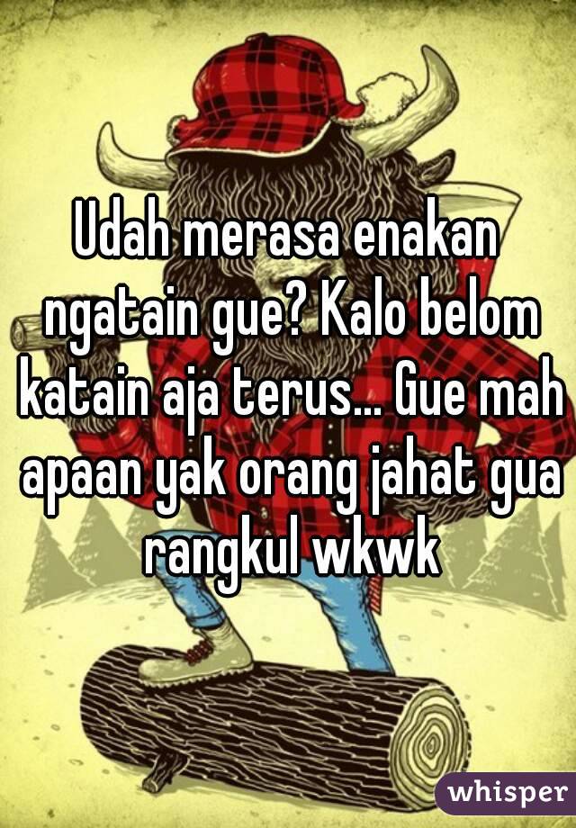 Udah merasa enakan ngatain gue? Kalo belom katain aja terus... Gue mah apaan yak orang jahat gua rangkul wkwk