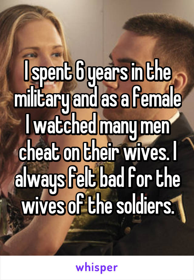 I spent 6 years in the military and as a female I watched many men cheat on their wives. I always felt bad for the wives of the soldiers.