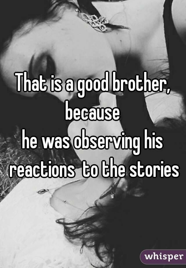 That is a good brother, because 
he was observing his reactions  to the stories