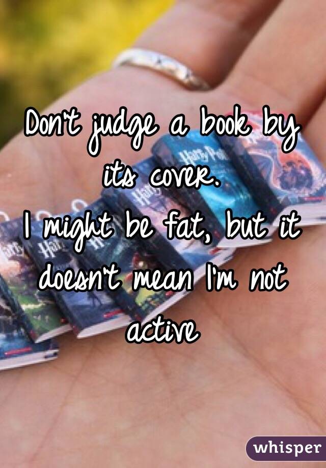Don't judge a book by its cover. 
I might be fat, but it doesn't mean I'm not active 