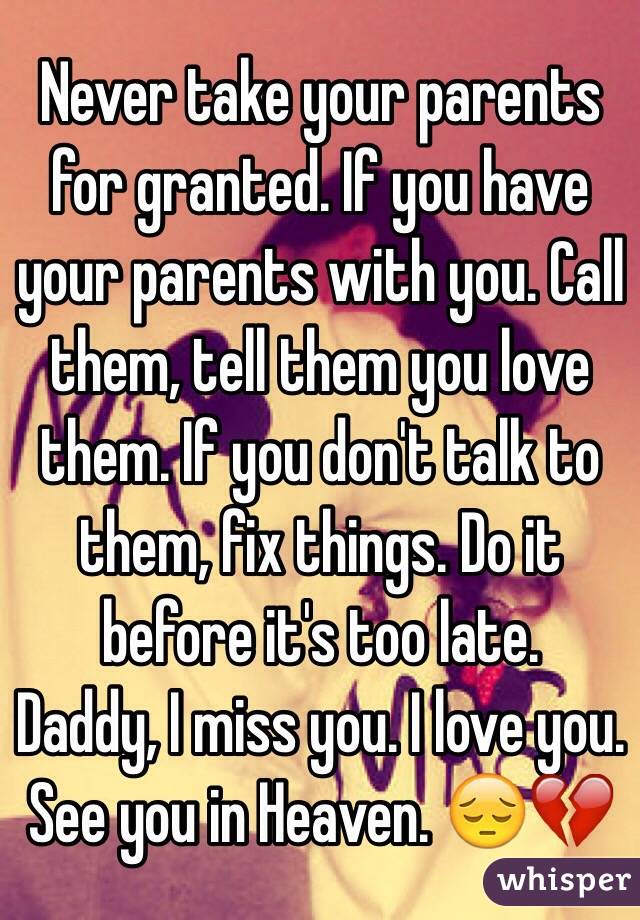 Never take your parents for granted. If you have your parents with you. Call them, tell them you love them. If you don't talk to them, fix things. Do it before it's too late.
Daddy, I miss you. I love you. See you in Heaven. 😔💔
