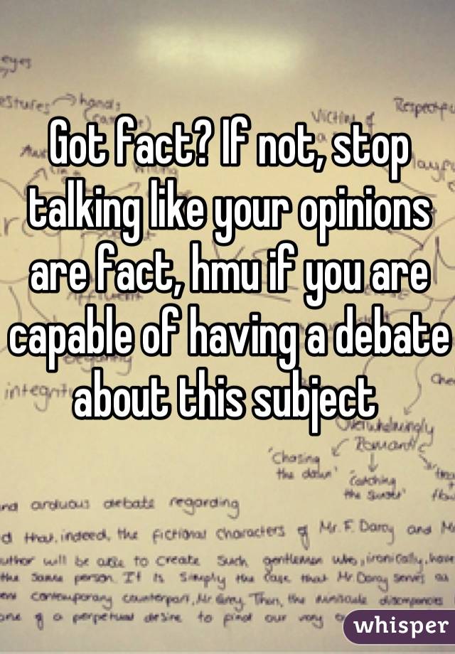 Got fact? If not, stop talking like your opinions are fact, hmu if you are capable of having a debate about this subject 