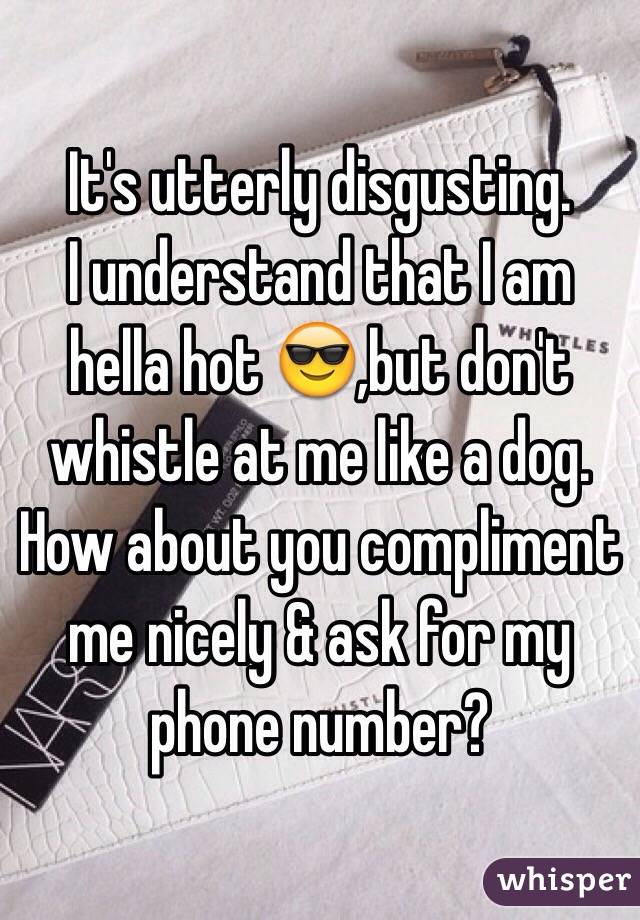 It's utterly disgusting.
I understand that I am hella hot 😎,but don't whistle at me like a dog.
How about you compliment me nicely & ask for my phone number?
