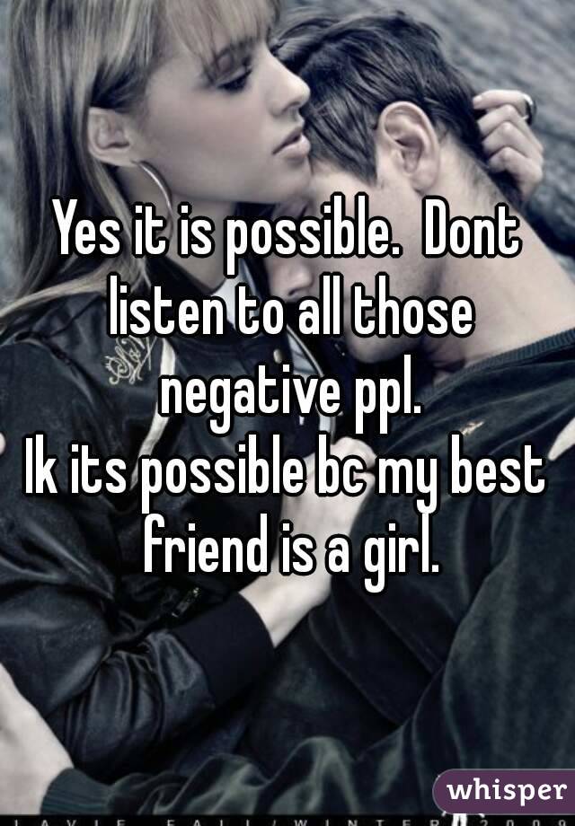 Yes it is possible.  Dont listen to all those negative ppl.
Ik its possible bc my best friend is a girl.
