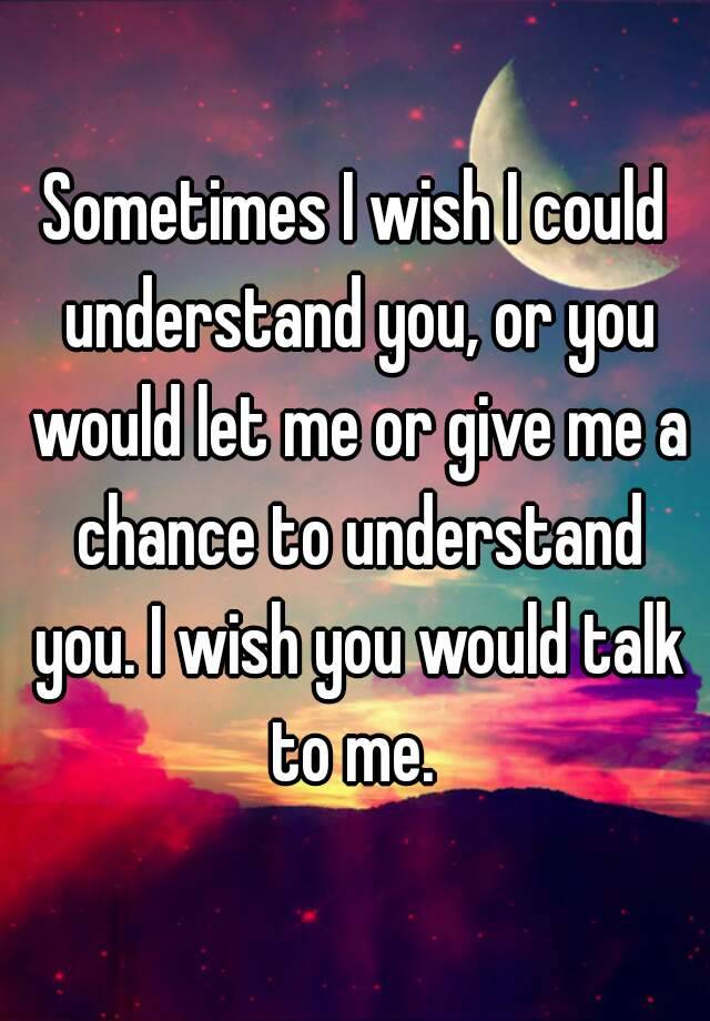 sometimes-i-wish-i-could-understand-you-or-you-would-let-me-or-give-me