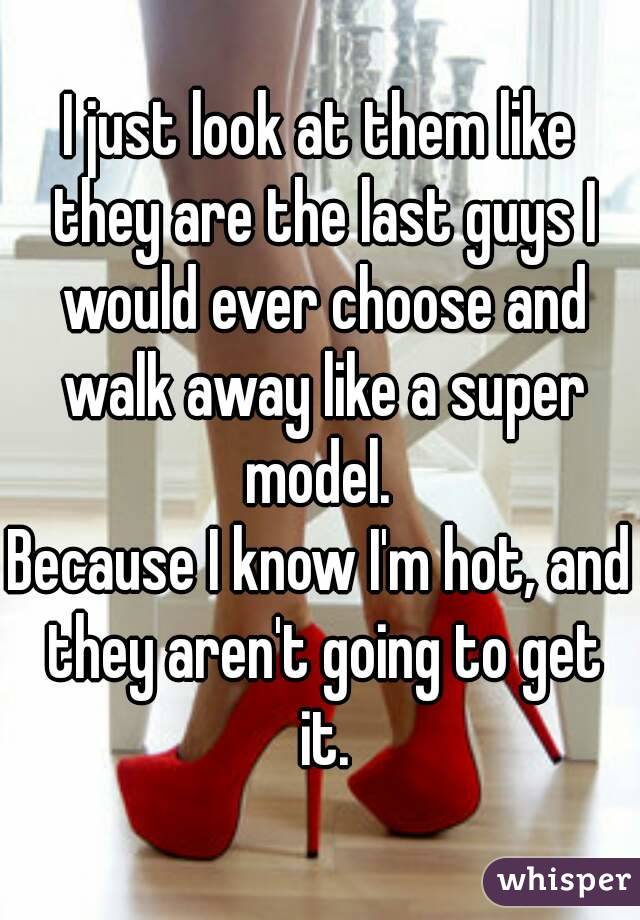 I just look at them like they are the last guys I would ever choose and walk away like a super model. 
Because I know I'm hot, and they aren't going to get it.