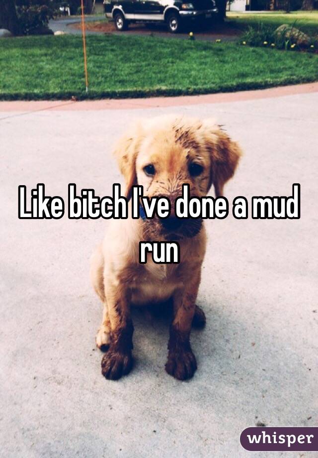 Like bitch I've done a mud run