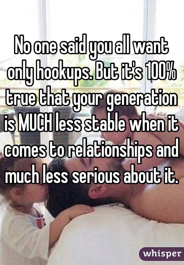 No one said you all want only hookups. But it's 100% true that your generation is MUCH less stable when it comes to relationships and much less serious about it.