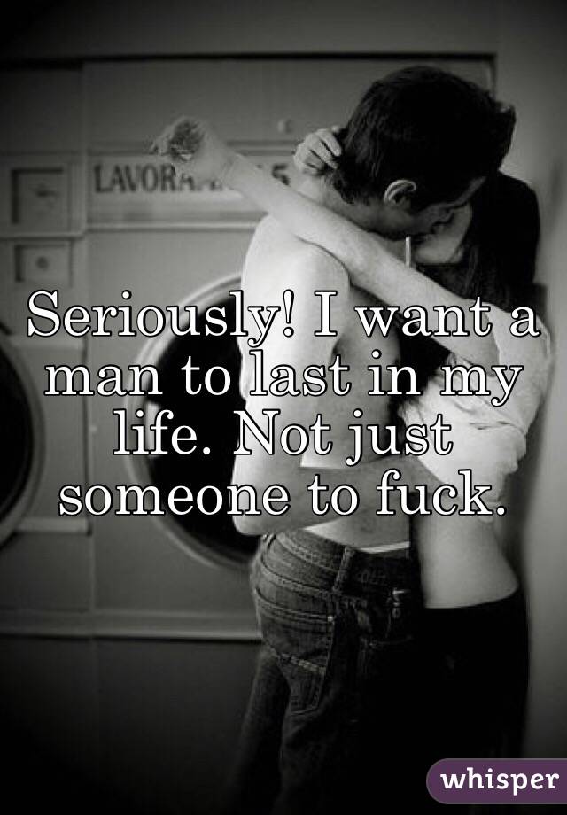 Seriously! I want a man to last in my life. Not just someone to fuck. 