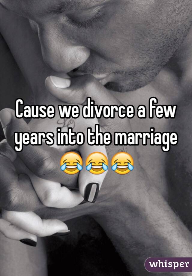 Cause we divorce a few years into the marriage 😂😂😂