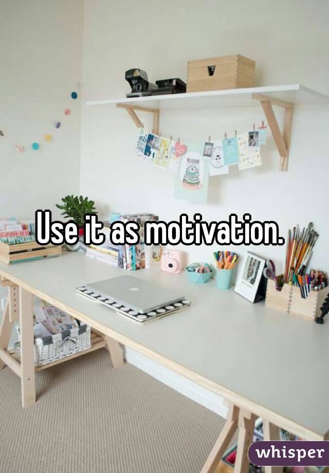 Use it as motivation. 