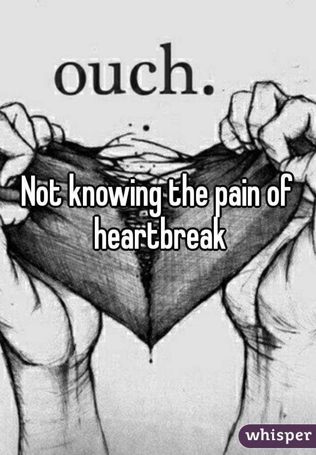 Not knowing the pain of heartbreak