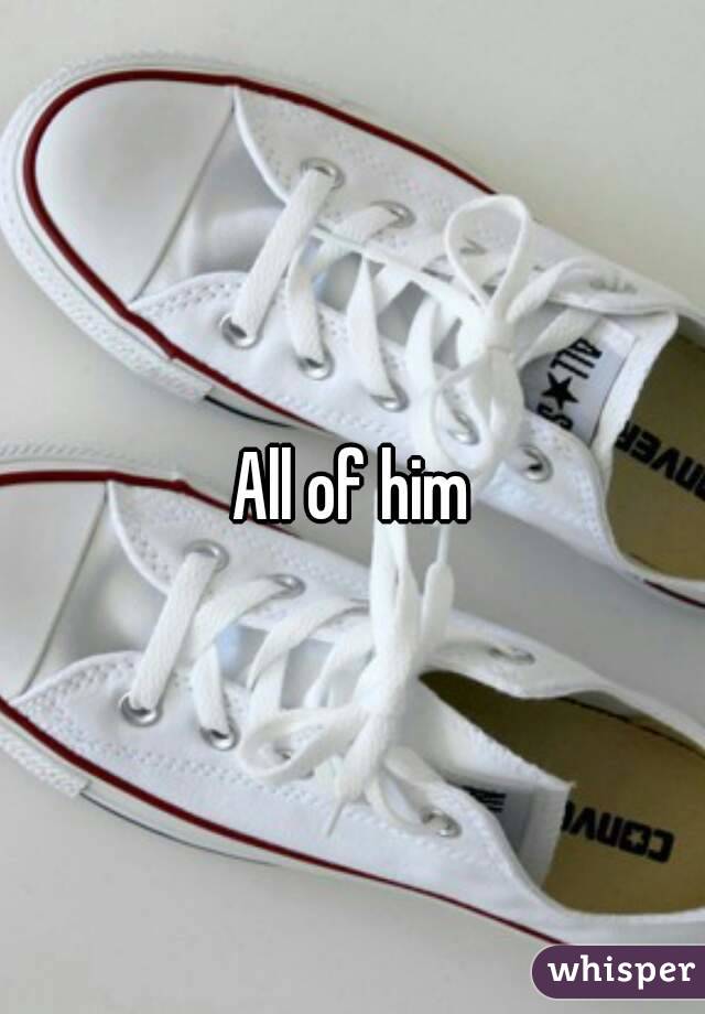 All of him