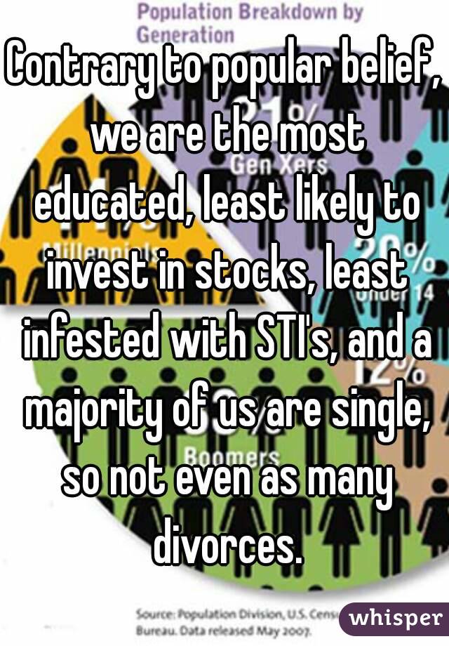 Contrary to popular belief, we are the most educated, least likely to invest in stocks, least infested with STI's, and a majority of us are single, so not even as many divorces.