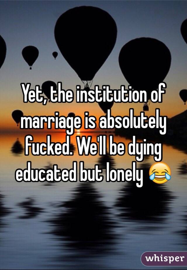 Yet, the institution of marriage is absolutely fucked. We'll be dying educated but lonely 😂