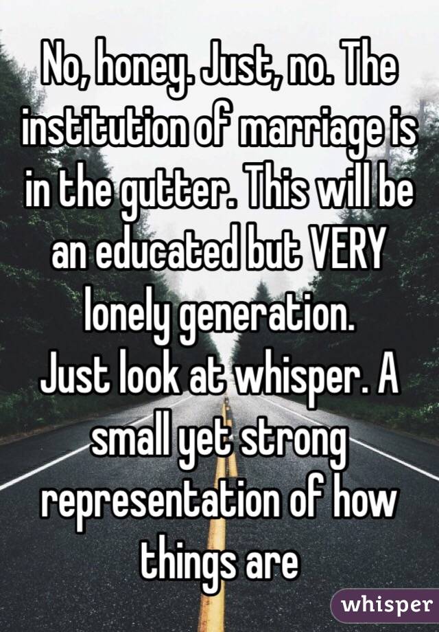 No, honey. Just, no. The institution of marriage is in the gutter. This will be an educated but VERY lonely generation. 
Just look at whisper. A small yet strong representation of how things are