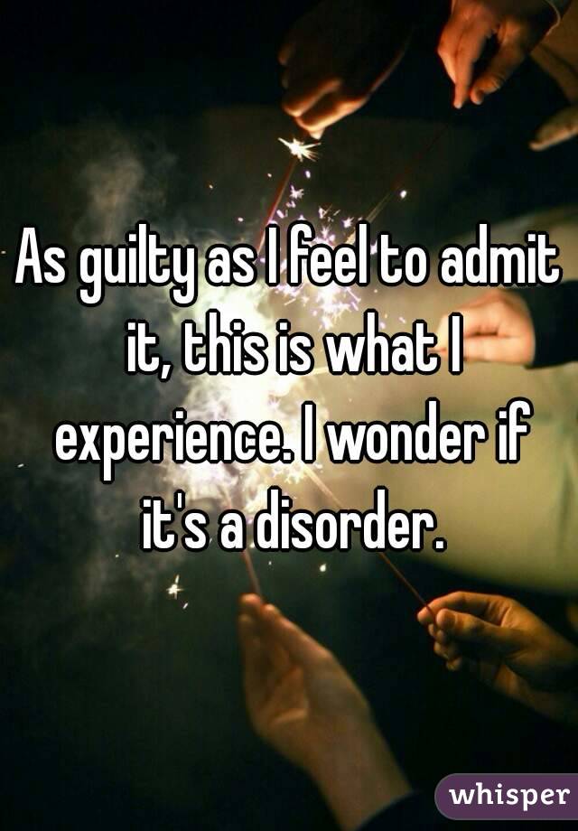 As guilty as I feel to admit it, this is what I experience. I wonder if it's a disorder.