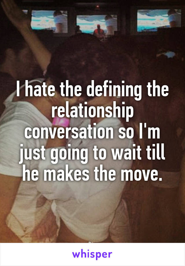 I hate the defining the relationship conversation so I'm just going to wait till he makes the move.
