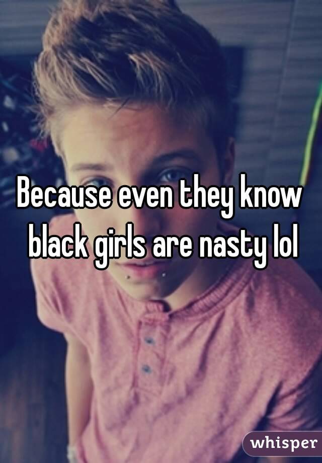 Because even they know black girls are nasty lol