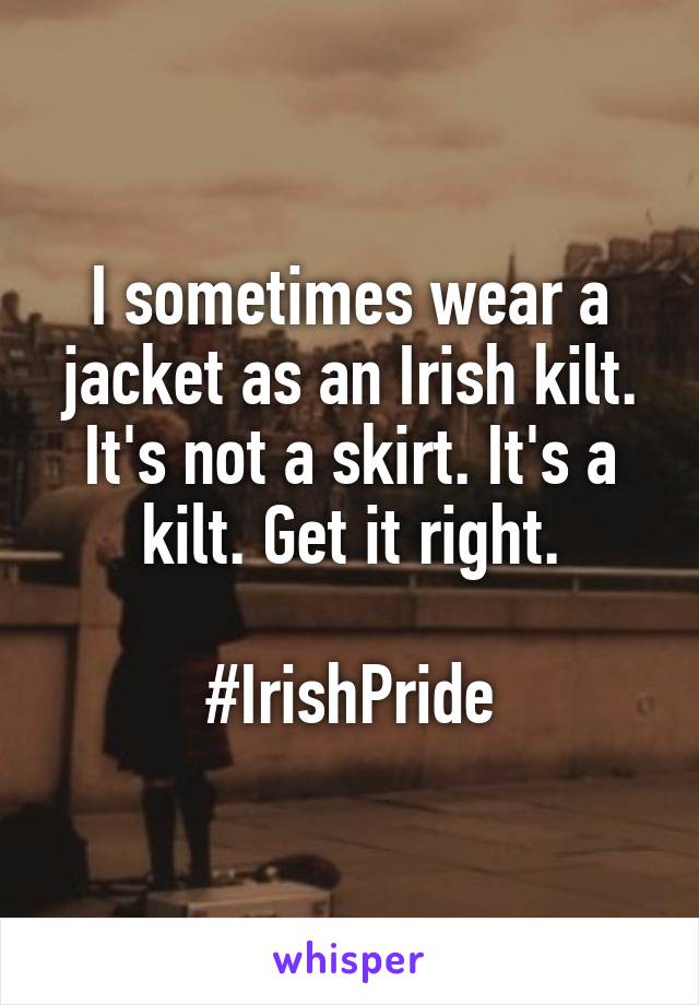 I sometimes wear a jacket as an Irish kilt. It's not a skirt. It's a kilt. Get it right.

#IrishPride