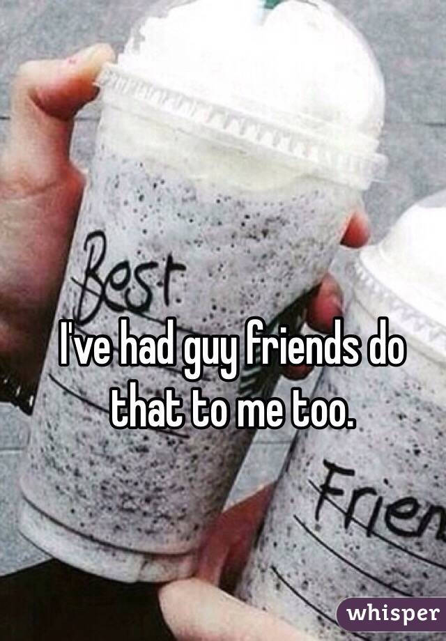 I've had guy friends do that to me too.