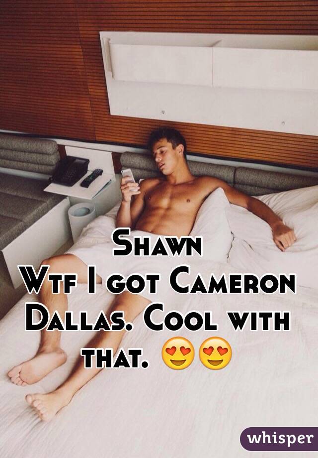 Shawn
Wtf I got Cameron Dallas. Cool with that. 😍😍