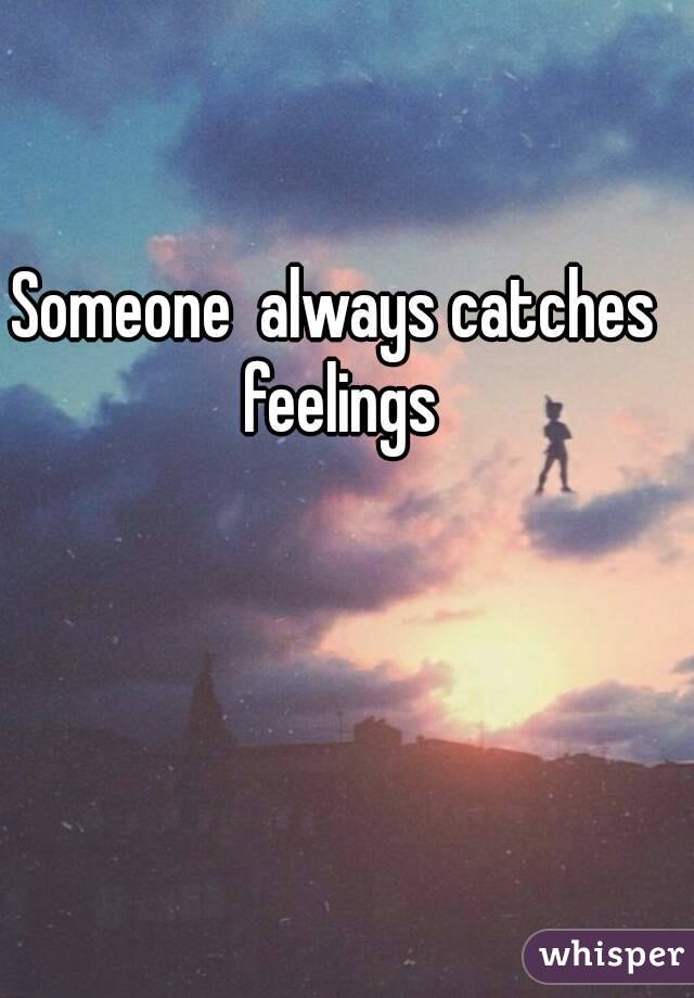 Someone  always catches feelings