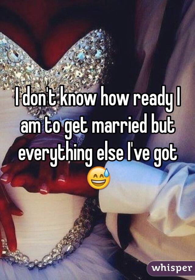 I don't know how ready I am to get married but everything else I've got 😅