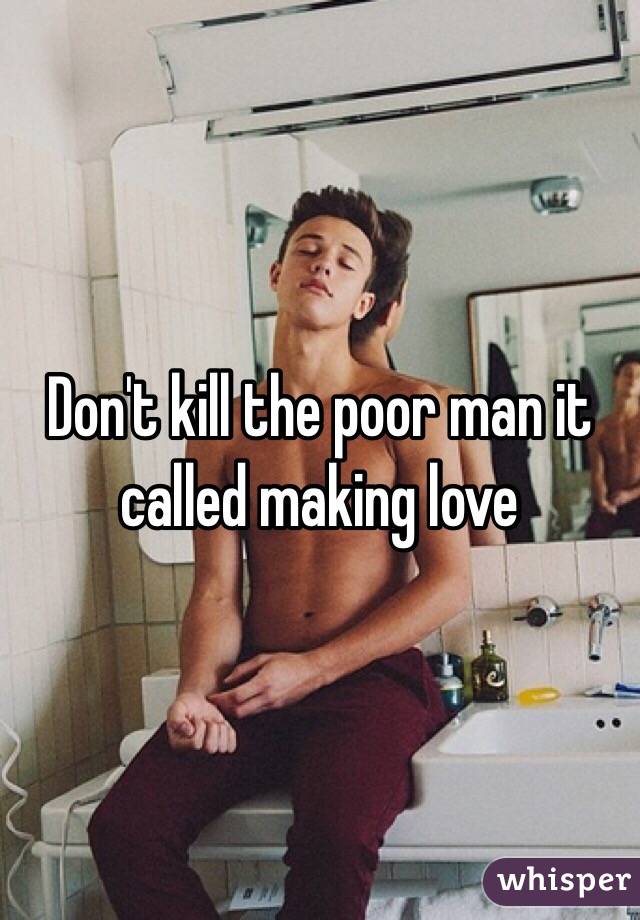 Don't kill the poor man it called making love