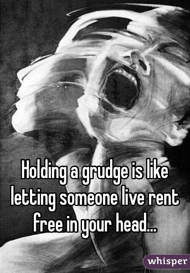 Holding a grudge is like letting someone live rent free in your head... 